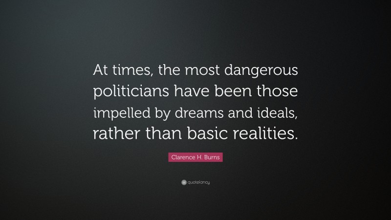 Clarence H. Burns Quote: “At times, the most dangerous politicians have been those impelled by dreams and ideals, rather than basic realities.”