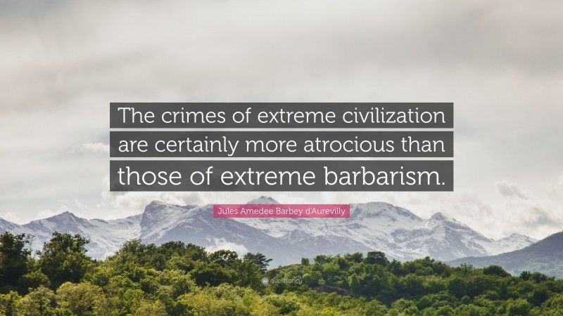 Jules Amedee Barbey d'Aurevilly Quote: “The crimes of extreme civilization are certainly more atrocious than those of extreme barbarism.”