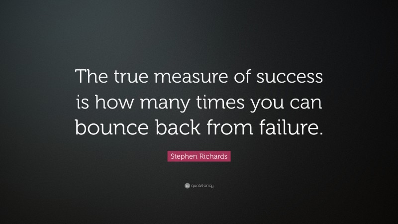 Stephen Richards Quote: “The true measure of success is how many times you can bounce back from failure.”