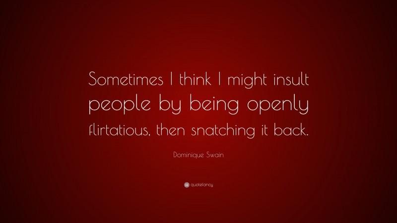 Dominique Swain Quote: “Sometimes I think I might insult people by being openly flirtatious, then snatching it back.”