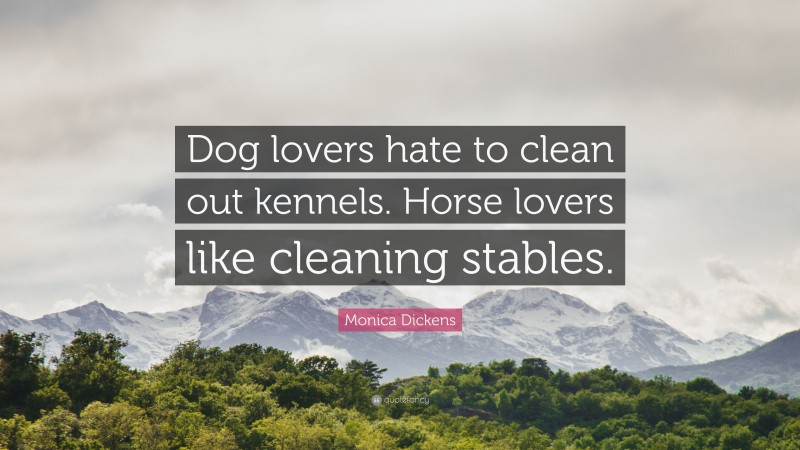 Monica Dickens Quote: “Dog lovers hate to clean out kennels. Horse lovers like cleaning stables.”