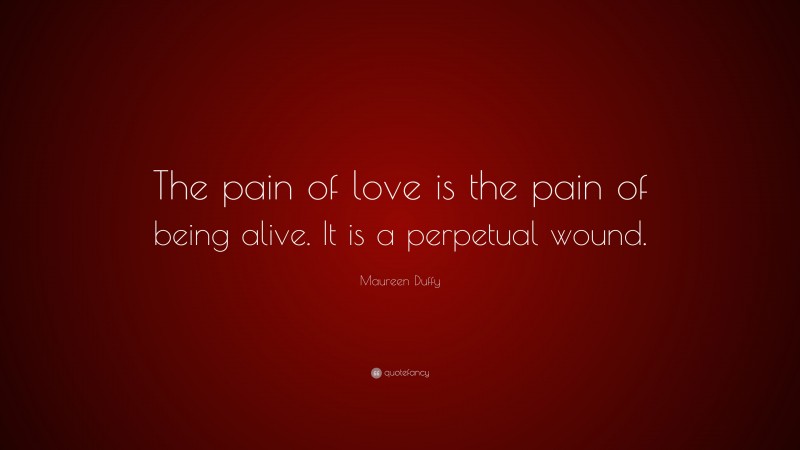 Maureen Duffy Quote: “The pain of love is the pain of being alive. It is a perpetual wound.”