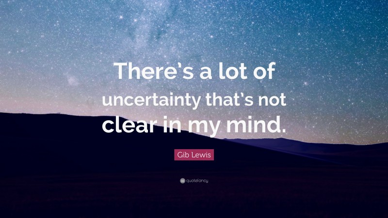 Gib Lewis Quote: “There’s a lot of uncertainty that’s not clear in my mind.”