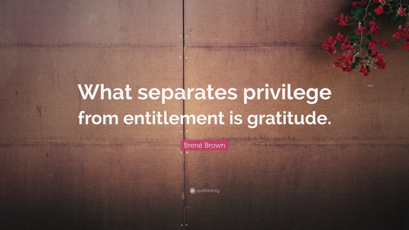 Brené Brown Quote: “What separates privilege from entitlement is gratitude.”