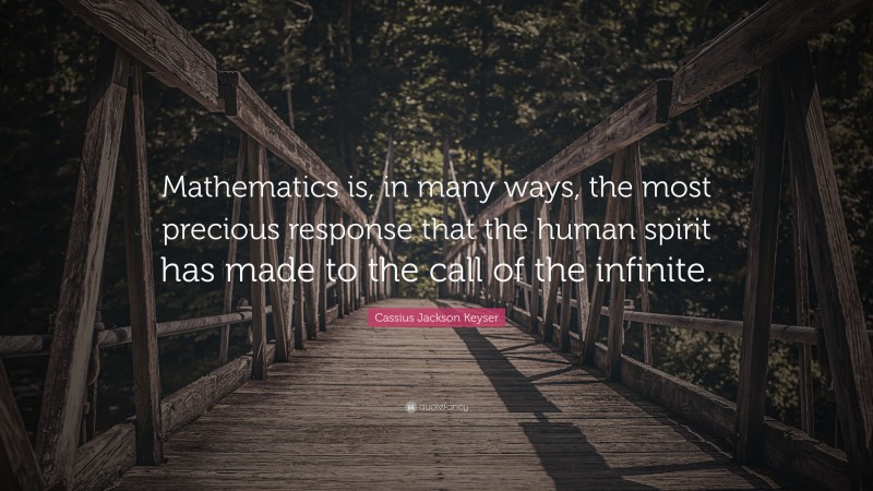 Cassius Jackson Keyser Quote: “Mathematics is, in many ways, the most precious response that the human spirit has made to the call of the infinite.”
