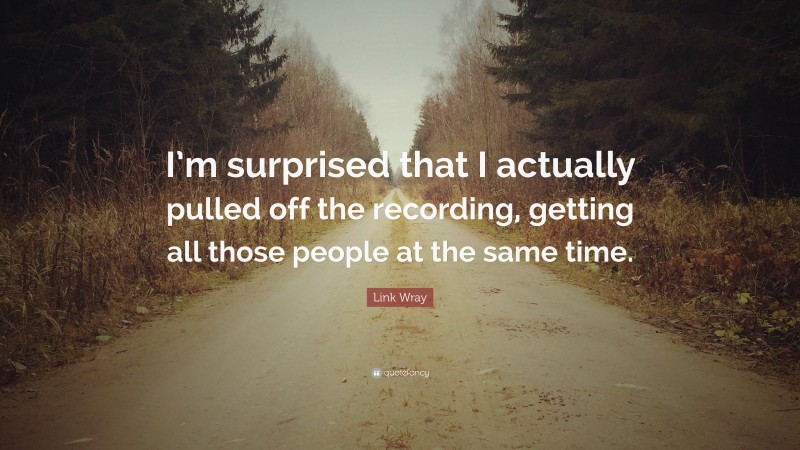 Link Wray Quote: “I’m surprised that I actually pulled off the recording, getting all those people at the same time.”