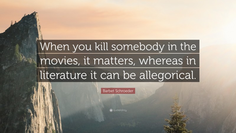 Barbet Schroeder Quote: “When you kill somebody in the movies, it matters, whereas in literature it can be allegorical.”