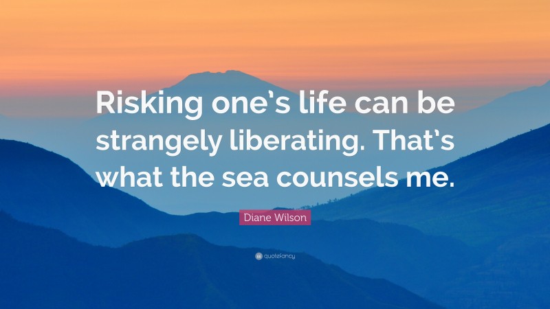 Diane Wilson Quote: “Risking one’s life can be strangely liberating. That’s what the sea counsels me.”