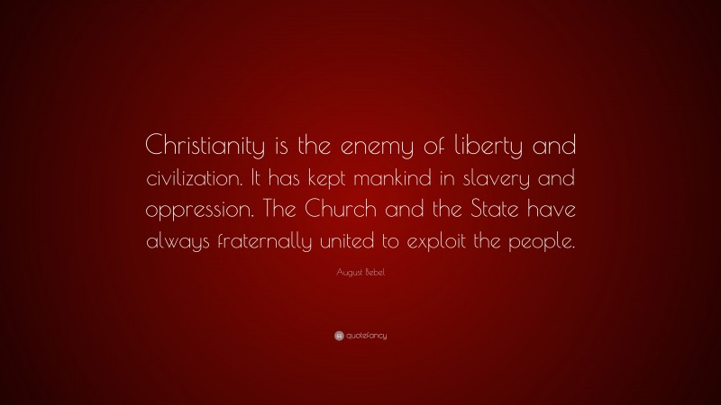 August Bebel Quote: “Christianity is the enemy of liberty and civilization. It has kept mankind in slavery and oppression. The Church and the State have always fraternally united to exploit the people.”