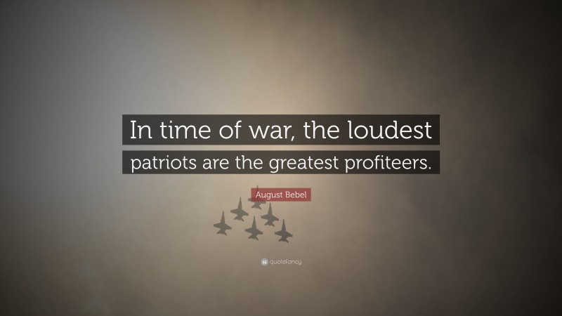 August Bebel Quote: “In time of war, the loudest patriots are the greatest profiteers.”