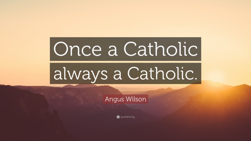 Angus Wilson Quote: “Once a Catholic always a Catholic.”