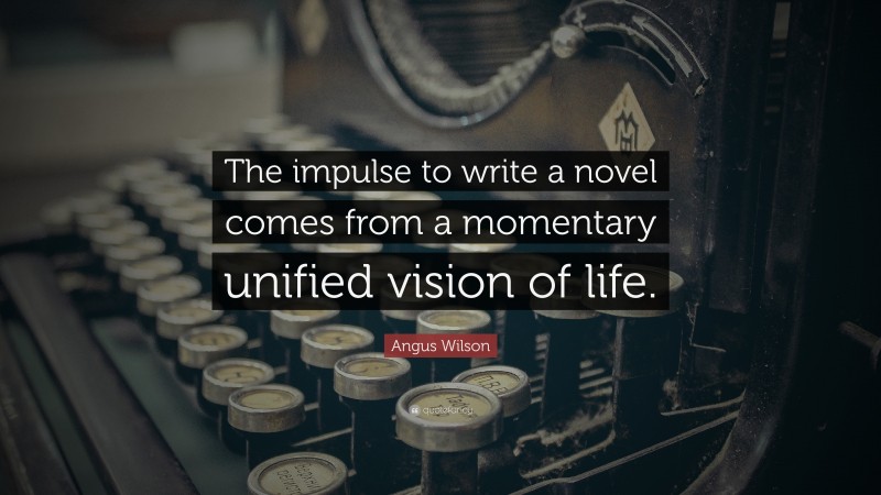 Angus Wilson Quote: “The impulse to write a novel comes from a momentary unified vision of life.”