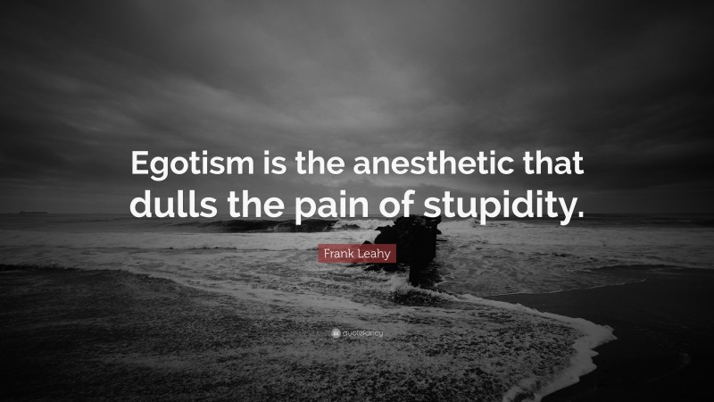 Frank Leahy Quote: “Egotism is the anesthetic that dulls the pain of stupidity.”