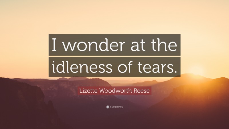 Lizette Woodworth Reese Quote: “I wonder at the idleness of tears.”