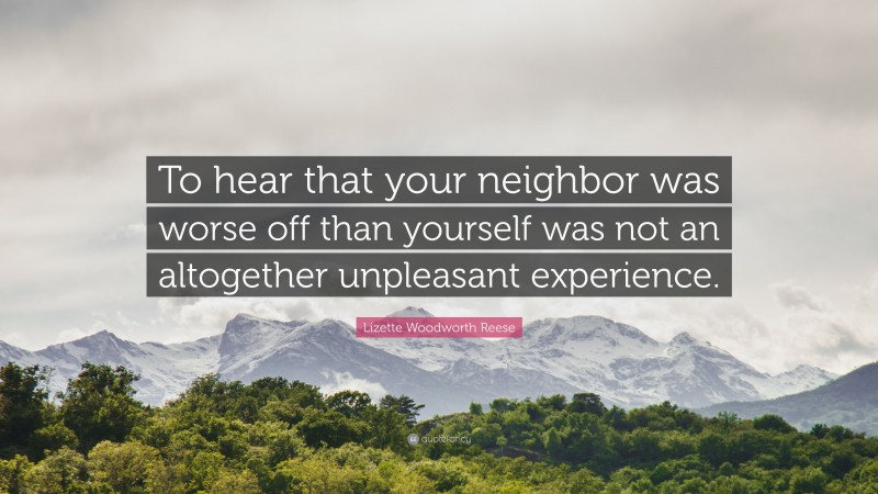 Lizette Woodworth Reese Quote: “To hear that your neighbor was worse off than yourself was not an altogether unpleasant experience.”