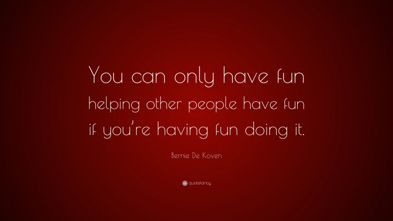 Bernie De Koven Quote: “You can only have fun helping other people have fun if you’re having fun doing it.”