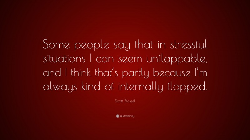 Scott Stossel Quote: “Some people say that in stressful situations I can seem unflappable, and I think that’s partly because I’m always kind of internally flapped.”