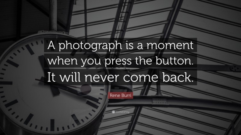 Rene Burri Quote: “A photograph is a moment when you press the button. It will never come back.”