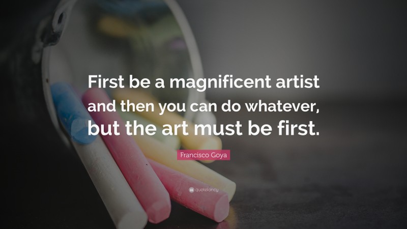 Francisco Goya Quote: “First be a magnificent artist and then you can ...