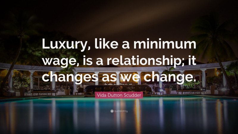 Vida Dutton Scudder Quote: “Luxury, like a minimum wage, is a relationship; it changes as we change.”