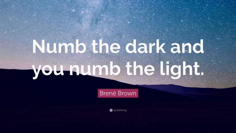 Brené Brown Quote: “Numb the dark and you numb the light.”