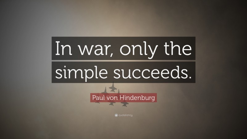 Paul von Hindenburg Quote: “In war, only the simple succeeds.”
