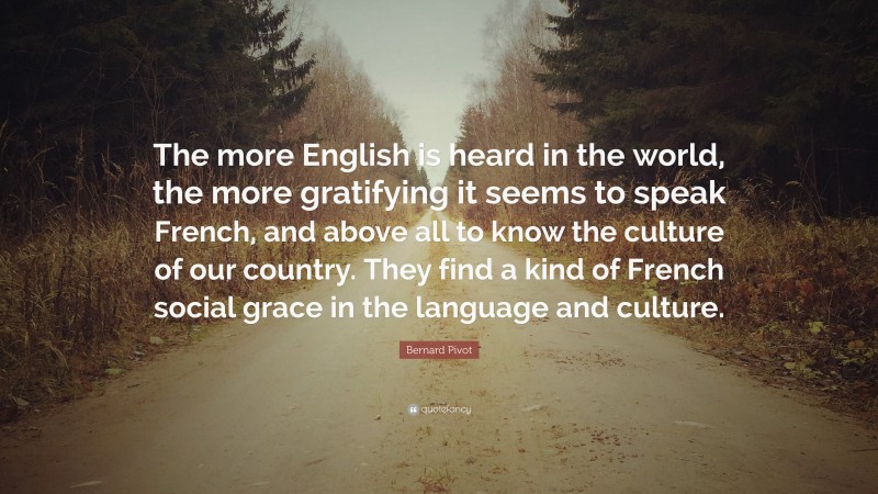 Bernard Pivot Quote: “The more English is heard in the world, the more gratifying it seems to speak French, and above all to know the culture of our country. They find a kind of French social grace in the language and culture.”