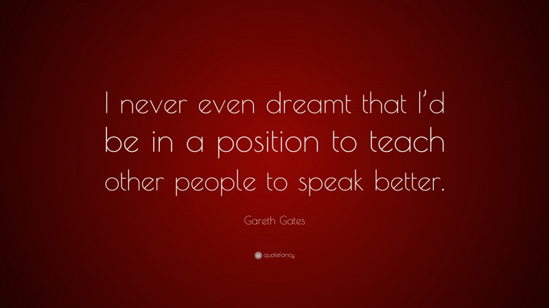 Gareth Gates Quote: “I never even dreamt that I’d be in a position to teach other people to speak better.”