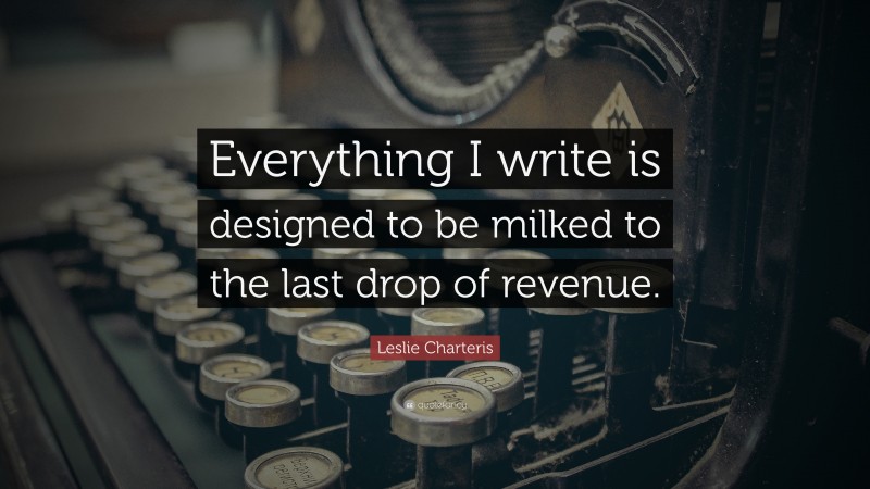 Leslie Charteris Quote: “Everything I write is designed to be milked to the last drop of revenue.”