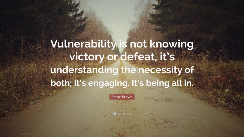 Brené Brown Quote: “Vulnerability is not knowing victory or defeat, it’s understanding the necessity of both; it’s engaging. It’s being all in.”