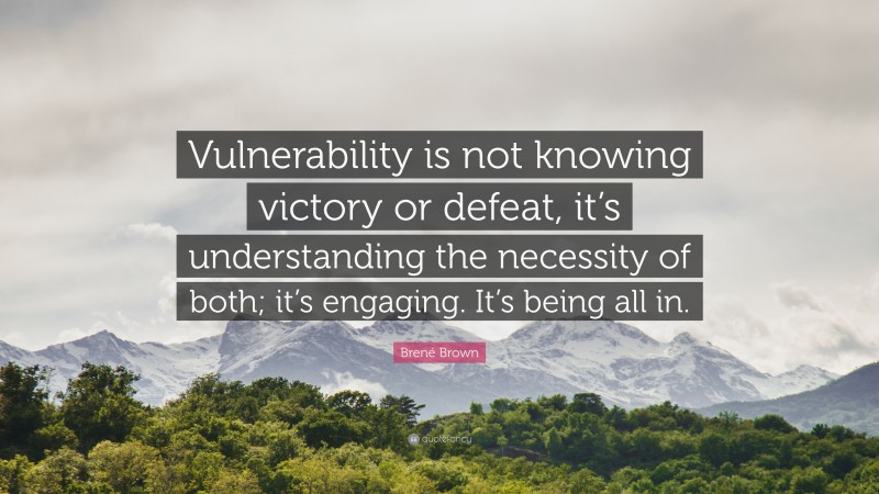 Brené Brown Quote: “Vulnerability is not knowing victory or defeat, it’s understanding the necessity of both; it’s engaging. It’s being all in.”