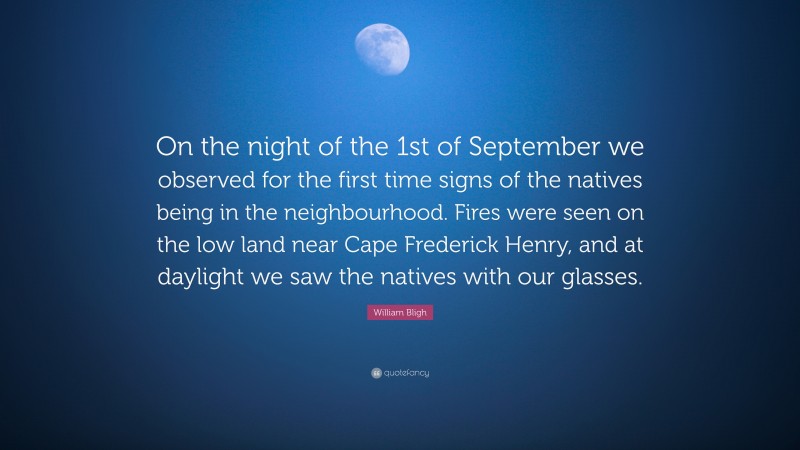 William Bligh Quote: “On the night of the 1st of September we observed for the first time signs of the natives being in the neighbourhood. Fires were seen on the low land near Cape Frederick Henry, and at daylight we saw the natives with our glasses.”