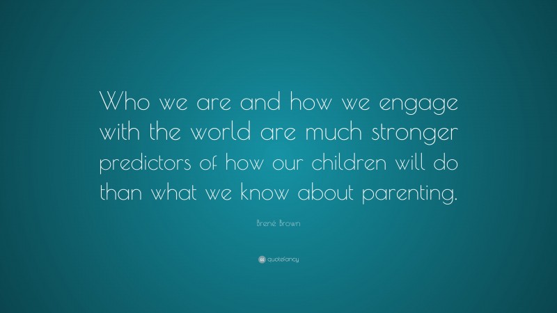 Brené Brown Quote: “Who we are and how we engage with the world are much stronger predictors of how our children will do than what we know about parenting.”