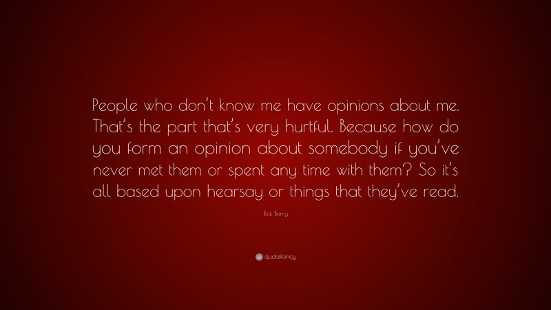 Rick Barry Quote: “People who don’t know me have opinions about me. That’s the part that’s very hurtful. Because how do you form an opinion about somebody if you’ve never met them or spent any time with them? So it’s all based upon hearsay or things that they’ve read.”