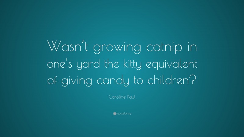 Caroline Paul Quote: “Wasn’t growing catnip in one’s yard the kitty equivalent of giving candy to children?”