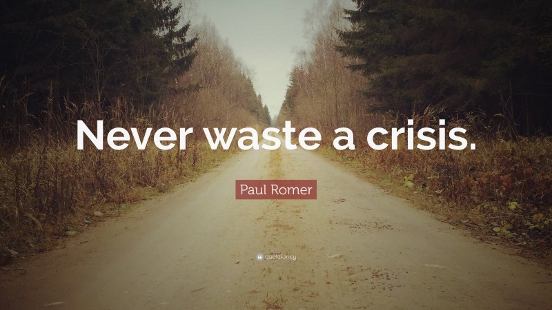 Paul Romer Quote: “Never waste a crisis.”