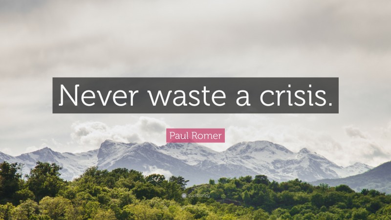 Paul Romer Quote: “Never waste a crisis.”