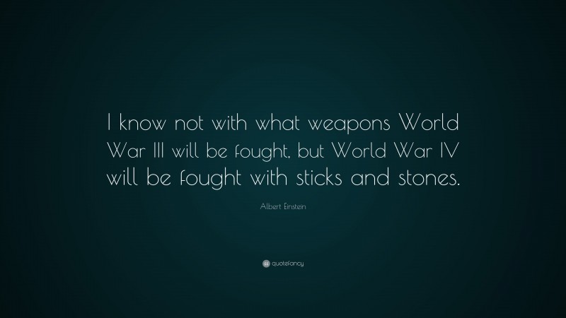 Albert Einstein Quote: “I know not with what weapons World War III will be fought, but World War IV will be fought with sticks and stones.”