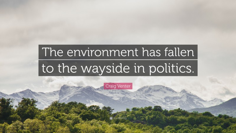 Craig Venter Quote: “The environment has fallen to the wayside in politics.”