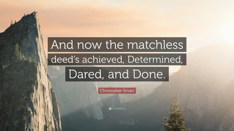 Christopher Smart Quote: “And now the matchless deed’s achieved, Determined, Dared, and Done.”