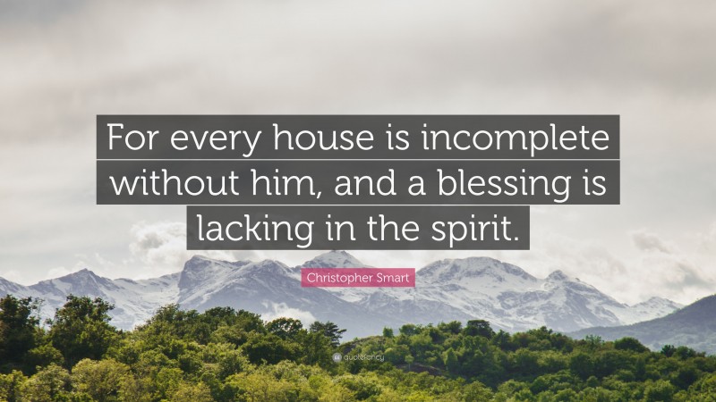 Christopher Smart Quote: “For every house is incomplete without him, and a blessing is lacking in the spirit.”