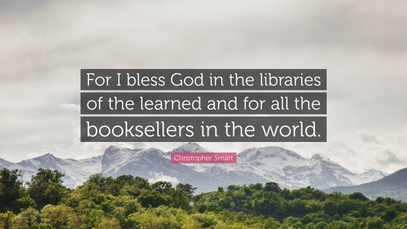 Christopher Smart Quote: “For I bless God in the libraries of the learned and for all the booksellers in the world.”