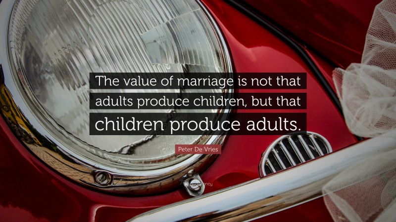 Peter De Vries Quote: “The value of marriage is not that adults produce children, but that children produce adults.”