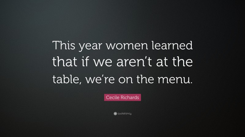 Cecile Richards Quote: “This year women learned that if we aren’t at the table, we’re on the menu.”