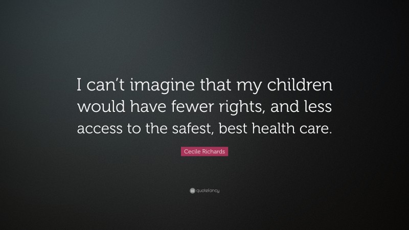 Cecile Richards Quote: “I can’t imagine that my children would have fewer rights, and less access to the safest, best health care.”