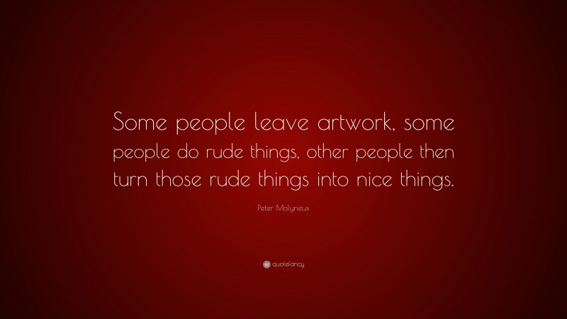 Peter Molyneux Quote: “Some people leave artwork, some people do rude things, other people then turn those rude things into nice things.”