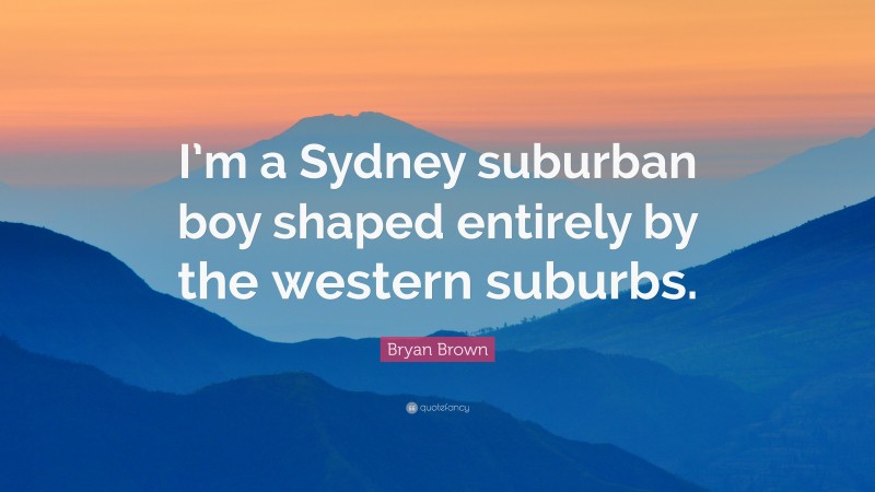 Bryan Brown Quote: “I’m a Sydney suburban boy shaped entirely by the western suburbs.”