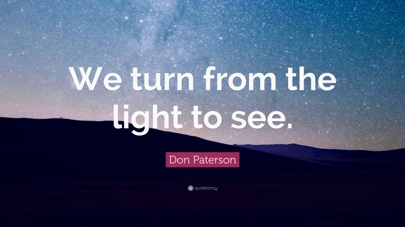 Don Paterson Quote: “We turn from the light to see.”