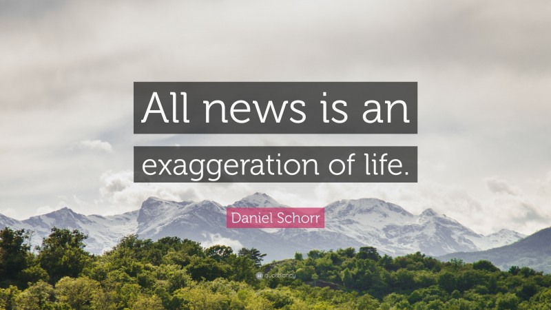 Daniel Schorr Quote: “All news is an exaggeration of life.”