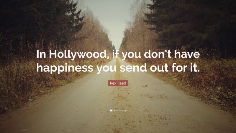 Rex Reed Quote: “In Hollywood, if you don’t have happiness you send out for it.”